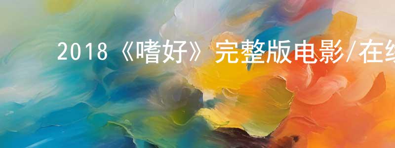 ﻿陈延伟发布﻿2018《嗜好》完整版电影/在线观看/百度云-美剧天堂